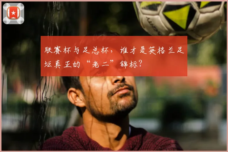 联赛杯与足总杯，谁才是英格兰足坛真正的“老二”锦标？