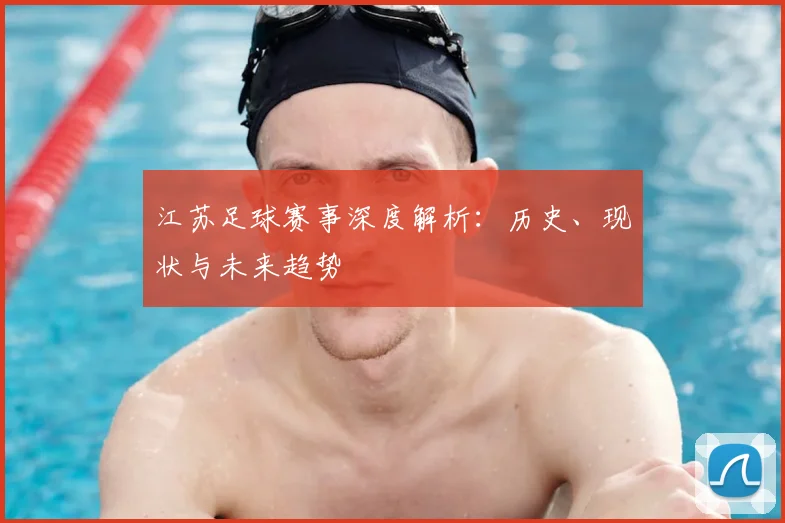 江苏足球赛事深度解析：历史、现状与未来趋势