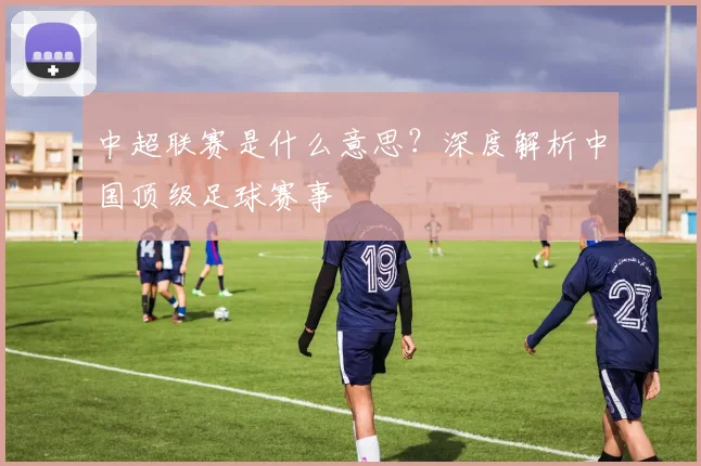 中超联赛是什么意思？深度解析中国顶级足球赛事