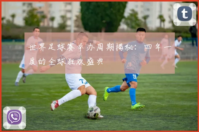 世界足球赛举办周期揭秘：四年一度的全球狂欢盛典