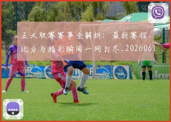五大联赛赛事全解析：最新赛程、比分与精彩瞬间一网打尽_20260611141818