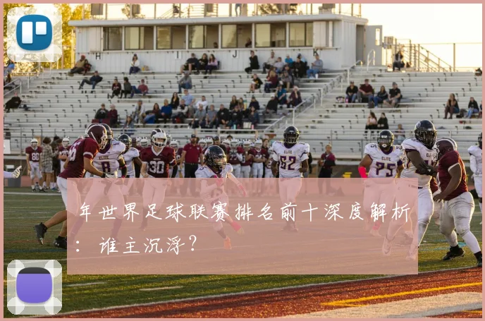 年世界足球联赛排名前十深度解析:谁主沉浮?