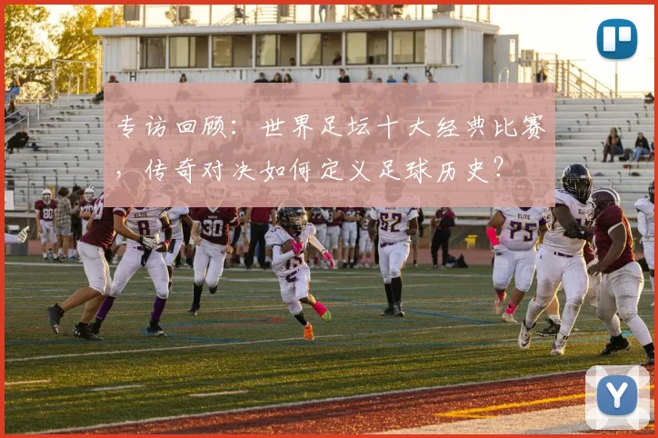 专访回顾:世界足坛十大经典比赛,传奇对决如何定义足球历史?