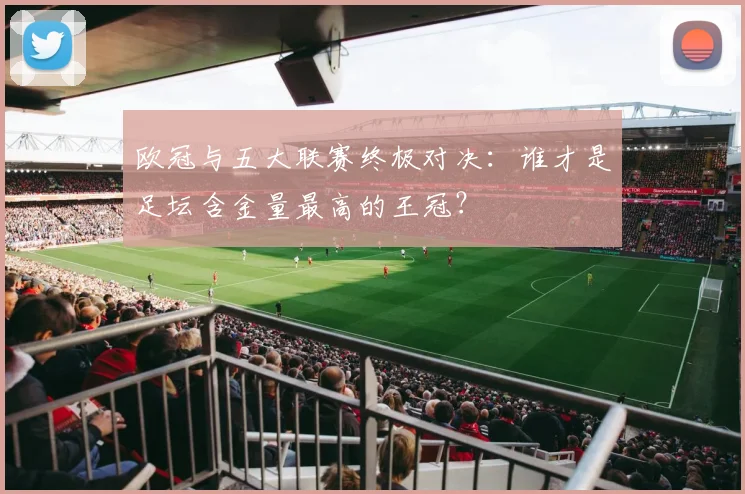 欧冠与五大联赛终极对决：谁才是足坛含金量最高的王冠？