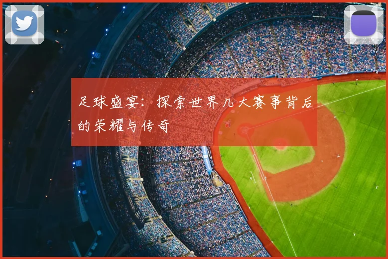 足球盛宴：探索世界几大赛事背后的荣耀与传奇