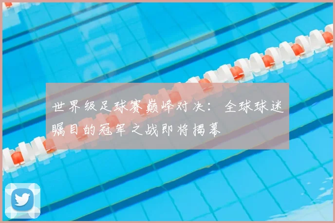 世界级足球赛巅峰对决：全球球迷瞩目的冠军之战即将揭幕