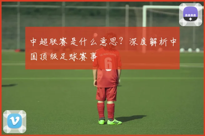 中超联赛是什么意思？深度解析中国顶级足球赛事