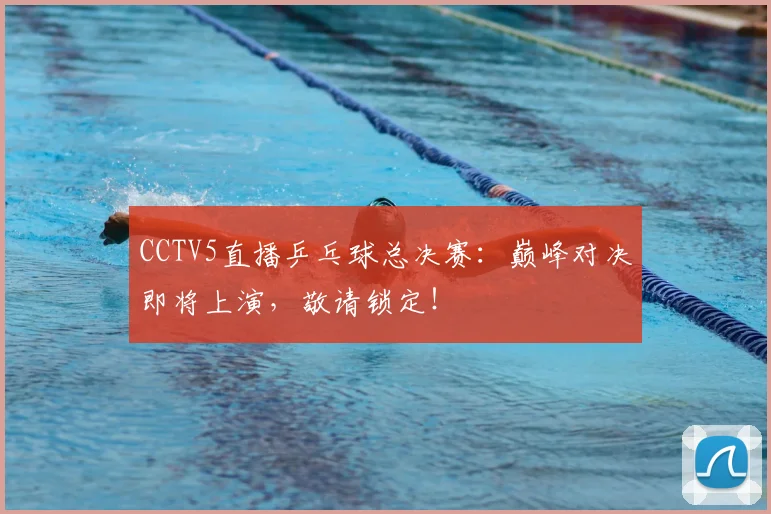 CCTV5直播乒乓球总决赛：巅峰对决即将上演，敬请锁定！