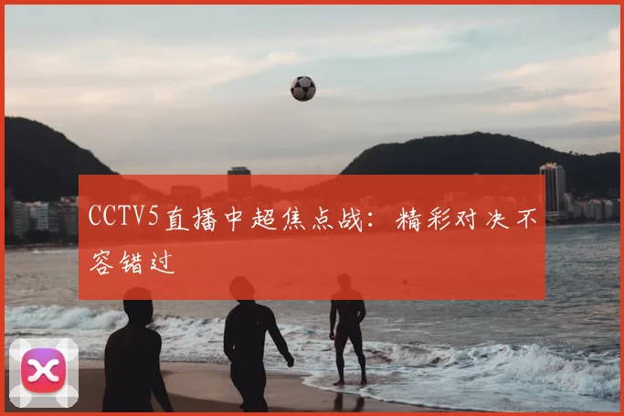 CCTV5直播中超焦点战:精彩对决不容错过