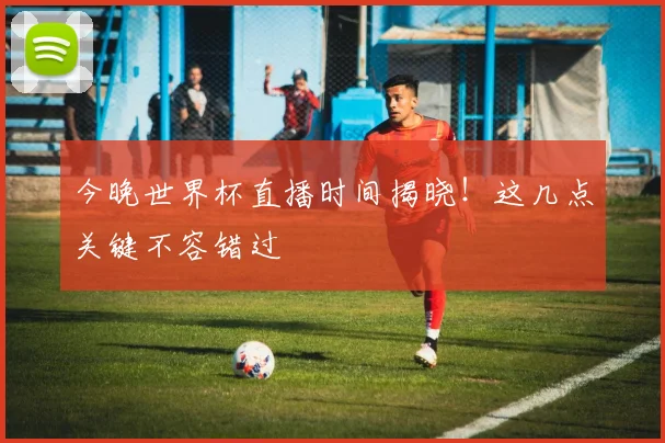 今晚世界杯直播时间揭晓!这几点关键不容错过