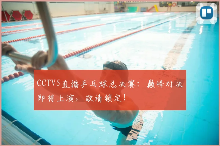 CCTV5直播乒乓球总决赛:巅峰对决即将上演,敬请锁定!