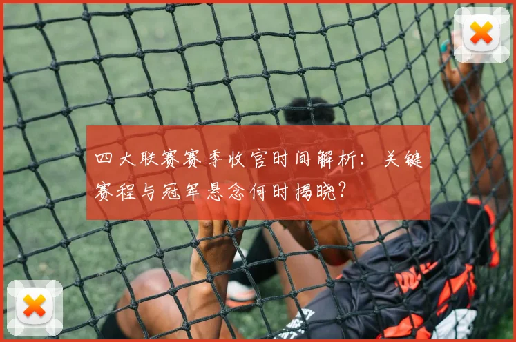 四大联赛赛季收官时间解析：关键赛程与冠军悬念何时揭晓？
