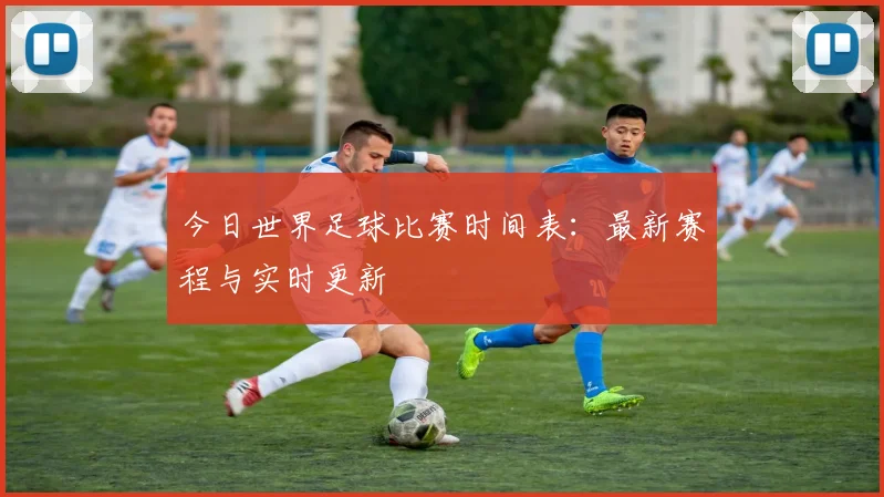 今日世界足球比赛时间表：最新赛程与实时更新