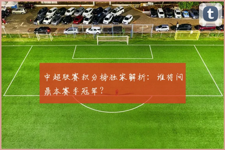 中超联赛积分榜独家解析：谁将问鼎本赛季冠军？