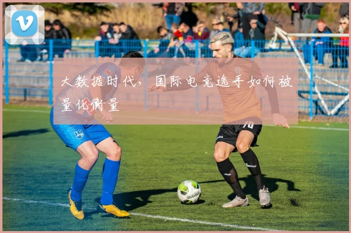大数据时代，国际电竞选手如何被量化衡量