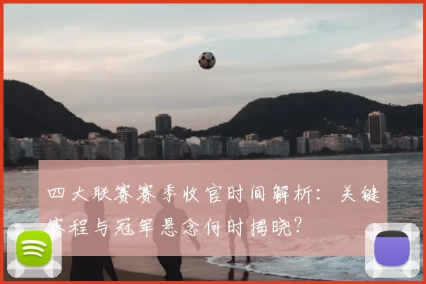 四大联赛赛季收官时间解析：关键赛程与冠军悬念何时揭晓？