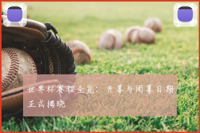 世界杯赛程全览:开幕与闭幕日期正式揭晓