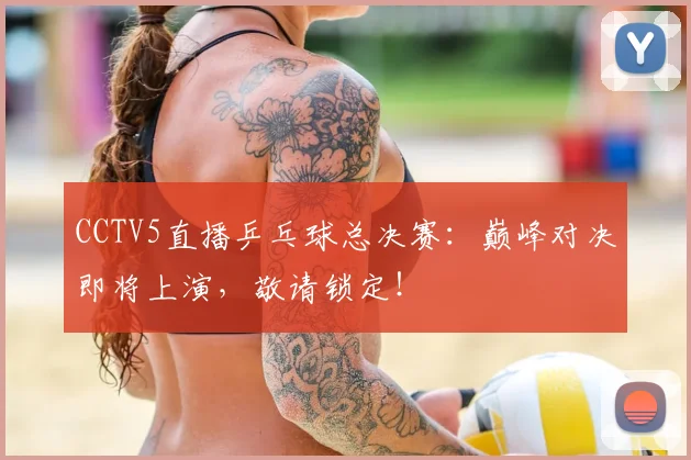 CCTV5直播乒乓球总决赛:巅峰对决即将上演,敬请锁定!