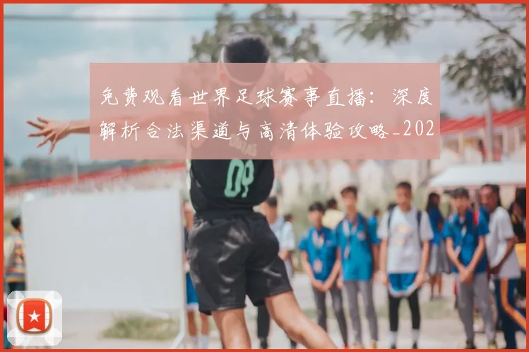 免费观看世界足球赛事直播：深度解析合法渠道与高清体验攻略_20260612164331