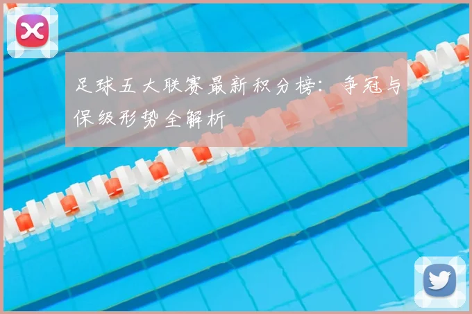足球五大联赛最新积分榜:争冠与保级形势全解析