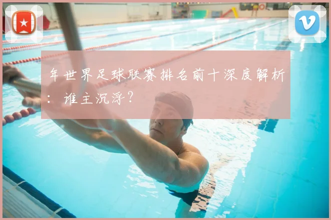 年世界足球联赛排名前十深度解析：谁主沉浮？