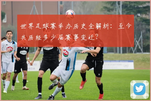 世界足球赛举办历史全解析:至今共历经多少届赛事变迁?